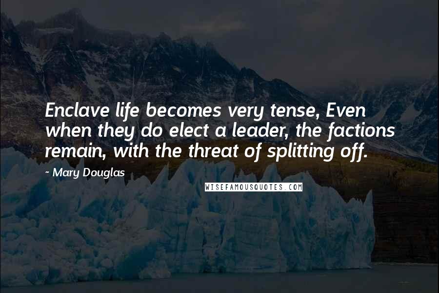 Mary Douglas Quotes: Enclave life becomes very tense, Even when they do elect a leader, the factions remain, with the threat of splitting off.