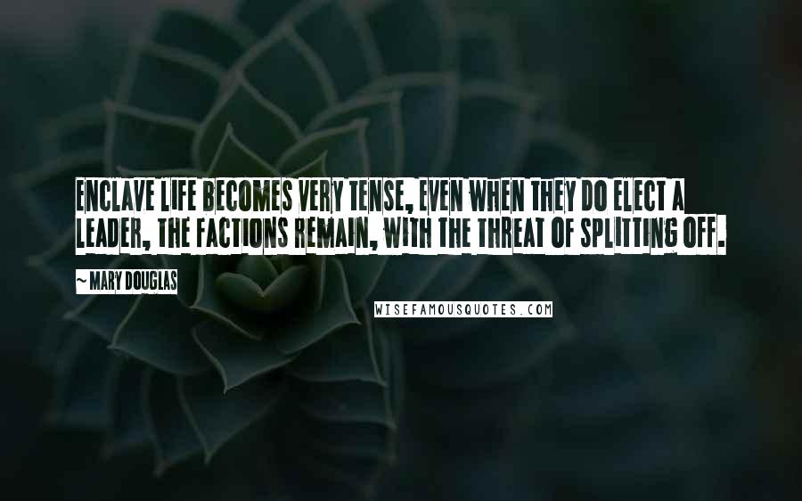 Mary Douglas Quotes: Enclave life becomes very tense, Even when they do elect a leader, the factions remain, with the threat of splitting off.
