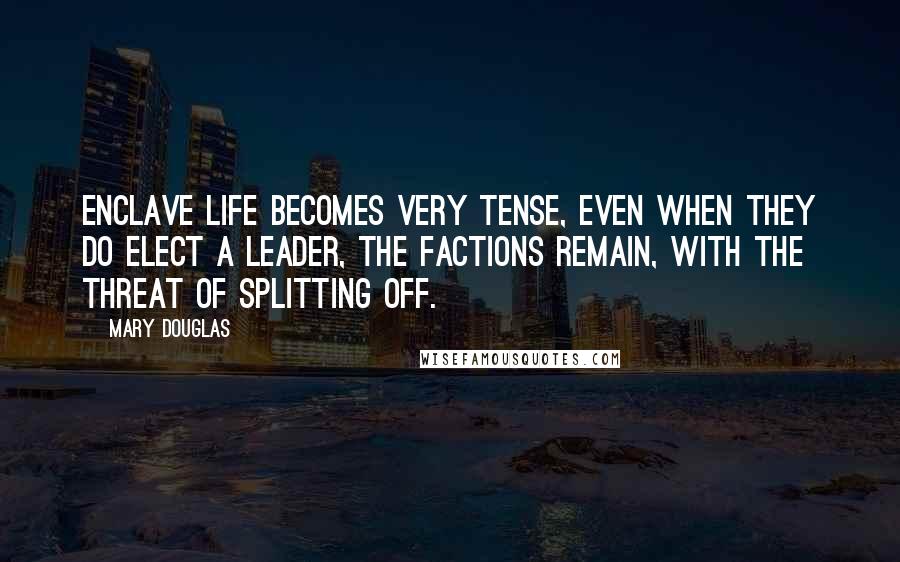 Mary Douglas Quotes: Enclave life becomes very tense, Even when they do elect a leader, the factions remain, with the threat of splitting off.