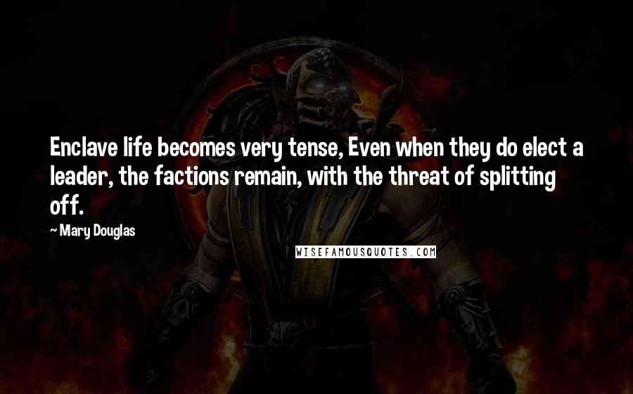 Mary Douglas Quotes: Enclave life becomes very tense, Even when they do elect a leader, the factions remain, with the threat of splitting off.