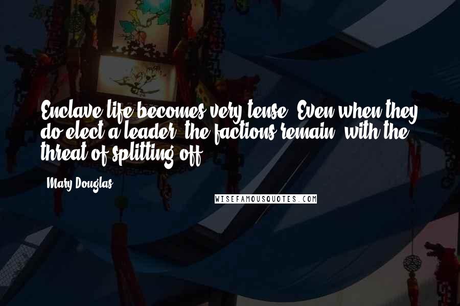Mary Douglas Quotes: Enclave life becomes very tense, Even when they do elect a leader, the factions remain, with the threat of splitting off.