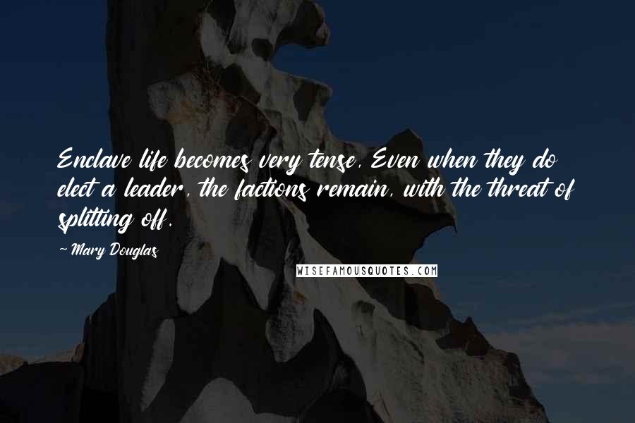 Mary Douglas Quotes: Enclave life becomes very tense, Even when they do elect a leader, the factions remain, with the threat of splitting off.
