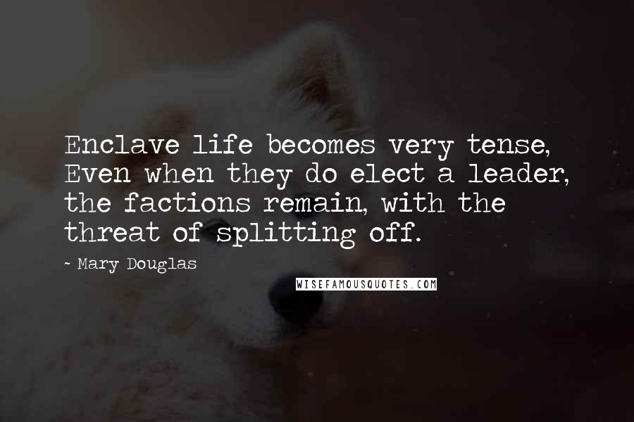 Mary Douglas Quotes: Enclave life becomes very tense, Even when they do elect a leader, the factions remain, with the threat of splitting off.