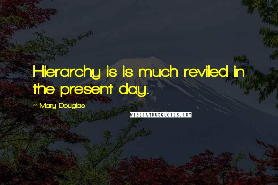 Mary Douglas Quotes: Hierarchy is is much reviled in the present day.