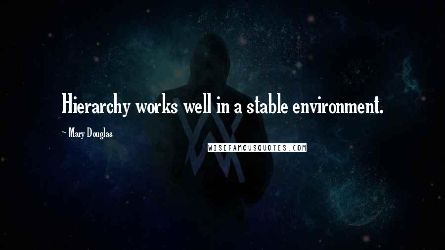 Mary Douglas Quotes: Hierarchy works well in a stable environment.