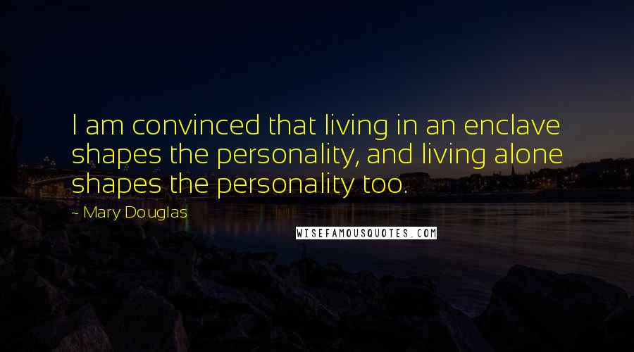 Mary Douglas Quotes: I am convinced that living in an enclave shapes the personality, and living alone shapes the personality too.