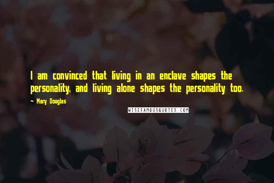 Mary Douglas Quotes: I am convinced that living in an enclave shapes the personality, and living alone shapes the personality too.