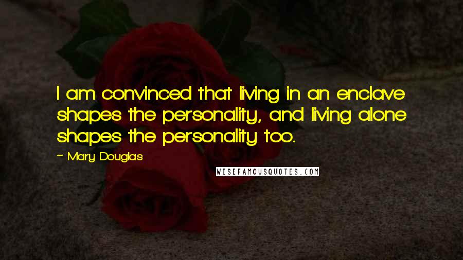 Mary Douglas Quotes: I am convinced that living in an enclave shapes the personality, and living alone shapes the personality too.