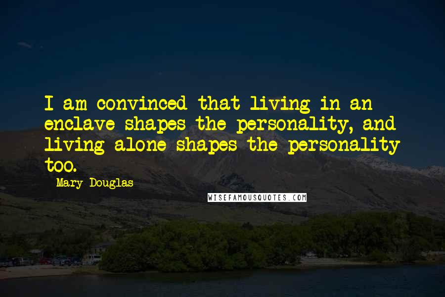 Mary Douglas Quotes: I am convinced that living in an enclave shapes the personality, and living alone shapes the personality too.