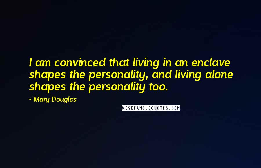 Mary Douglas Quotes: I am convinced that living in an enclave shapes the personality, and living alone shapes the personality too.