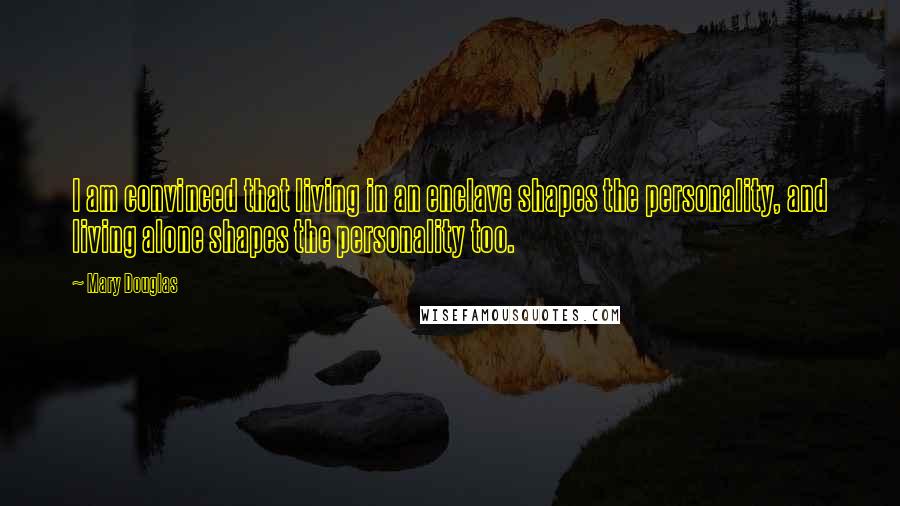 Mary Douglas Quotes: I am convinced that living in an enclave shapes the personality, and living alone shapes the personality too.