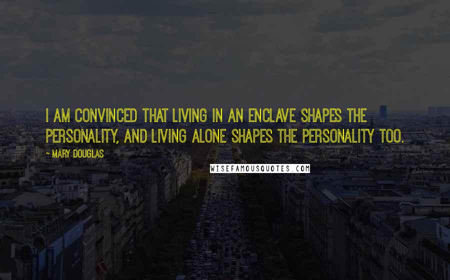 Mary Douglas Quotes: I am convinced that living in an enclave shapes the personality, and living alone shapes the personality too.