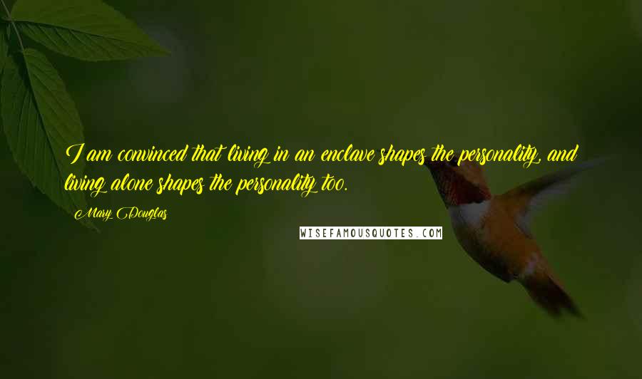 Mary Douglas Quotes: I am convinced that living in an enclave shapes the personality, and living alone shapes the personality too.