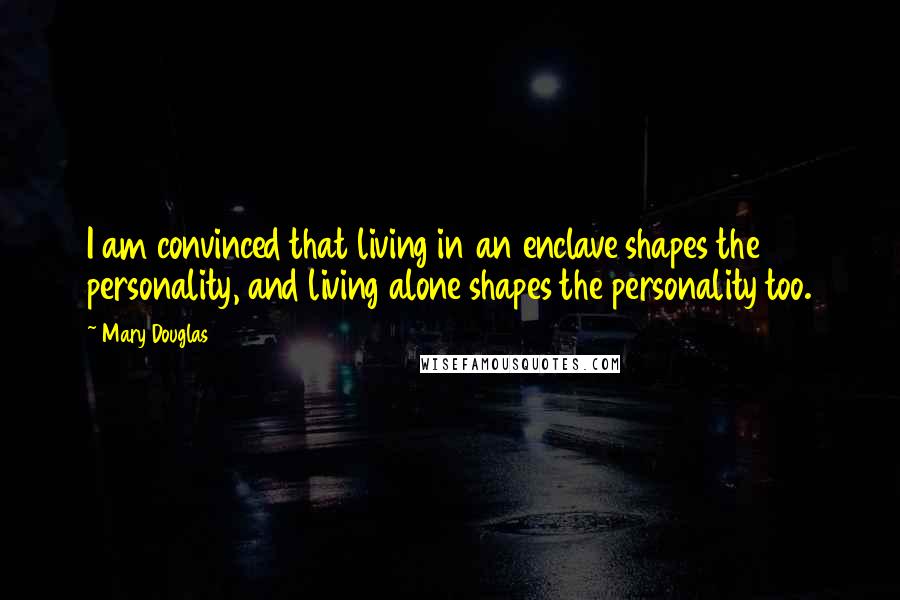 Mary Douglas Quotes: I am convinced that living in an enclave shapes the personality, and living alone shapes the personality too.