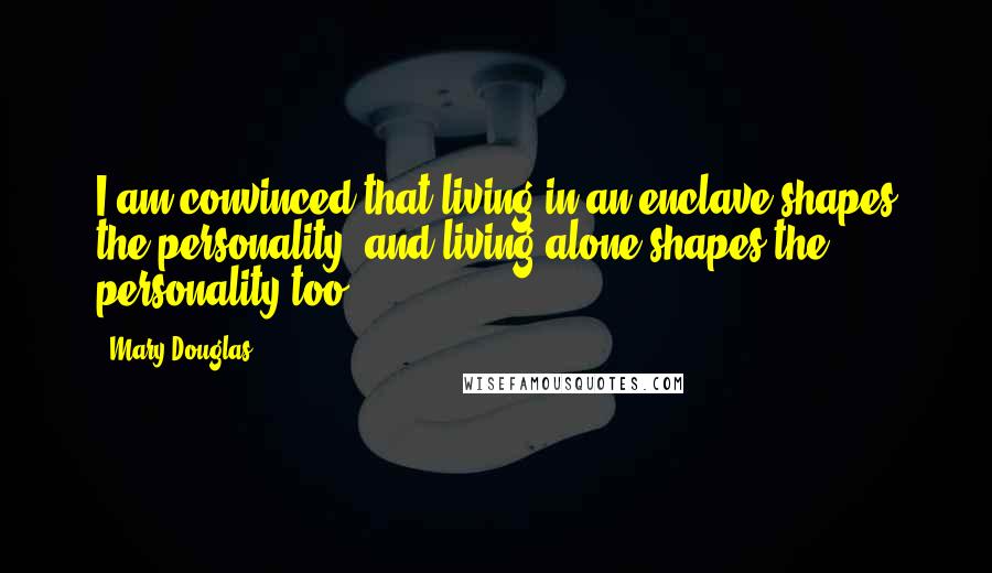 Mary Douglas Quotes: I am convinced that living in an enclave shapes the personality, and living alone shapes the personality too.