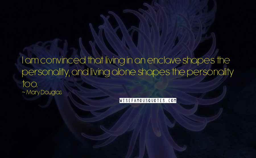 Mary Douglas Quotes: I am convinced that living in an enclave shapes the personality, and living alone shapes the personality too.