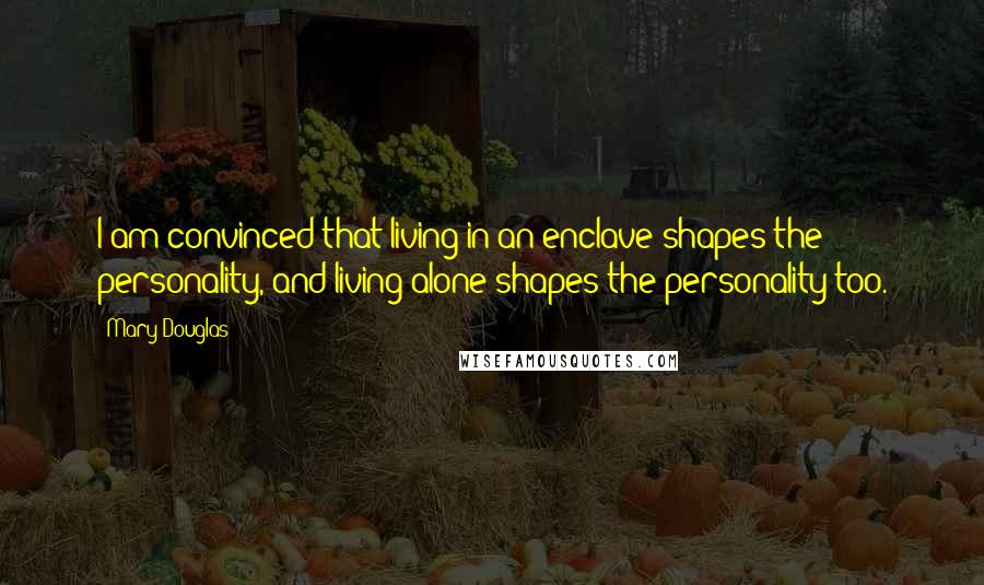 Mary Douglas Quotes: I am convinced that living in an enclave shapes the personality, and living alone shapes the personality too.