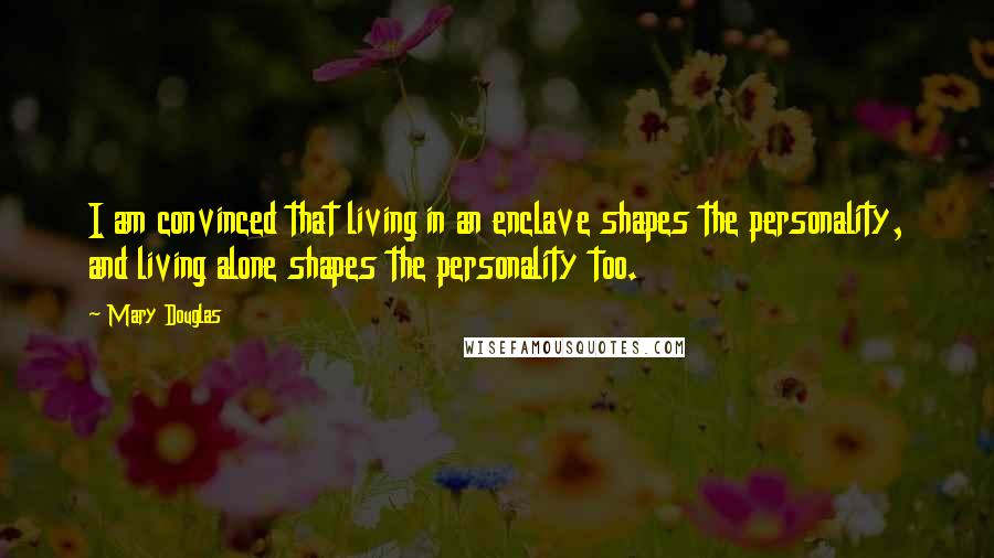 Mary Douglas Quotes: I am convinced that living in an enclave shapes the personality, and living alone shapes the personality too.