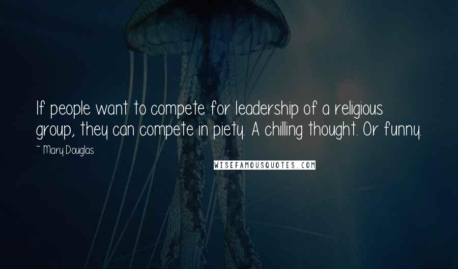 Mary Douglas Quotes: If people want to compete for leadership of a religious group, they can compete in piety. A chilling thought. Or funny.