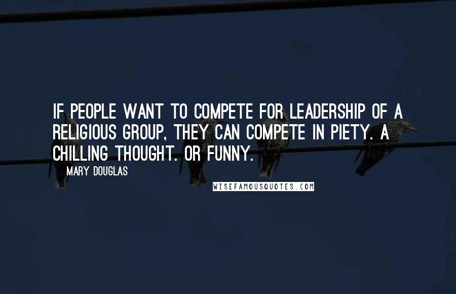 Mary Douglas Quotes: If people want to compete for leadership of a religious group, they can compete in piety. A chilling thought. Or funny.