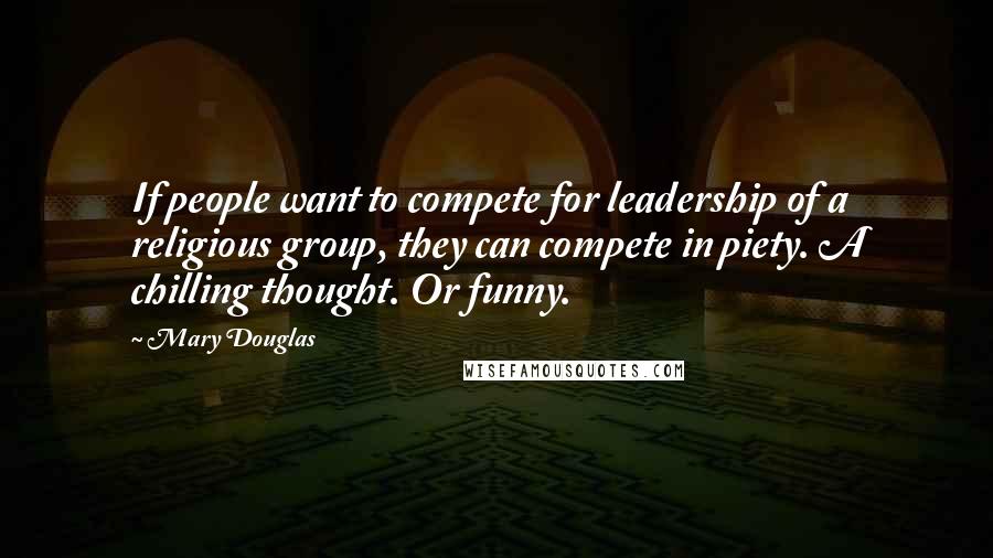 Mary Douglas Quotes: If people want to compete for leadership of a religious group, they can compete in piety. A chilling thought. Or funny.