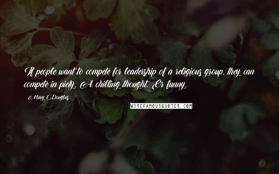 Mary Douglas Quotes: If people want to compete for leadership of a religious group, they can compete in piety. A chilling thought. Or funny.