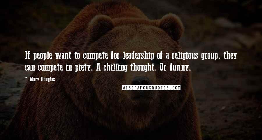 Mary Douglas Quotes: If people want to compete for leadership of a religious group, they can compete in piety. A chilling thought. Or funny.