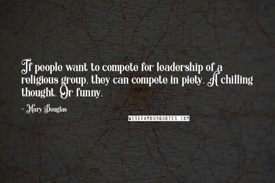 Mary Douglas Quotes: If people want to compete for leadership of a religious group, they can compete in piety. A chilling thought. Or funny.