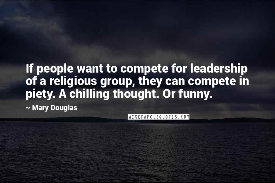 Mary Douglas Quotes: If people want to compete for leadership of a religious group, they can compete in piety. A chilling thought. Or funny.