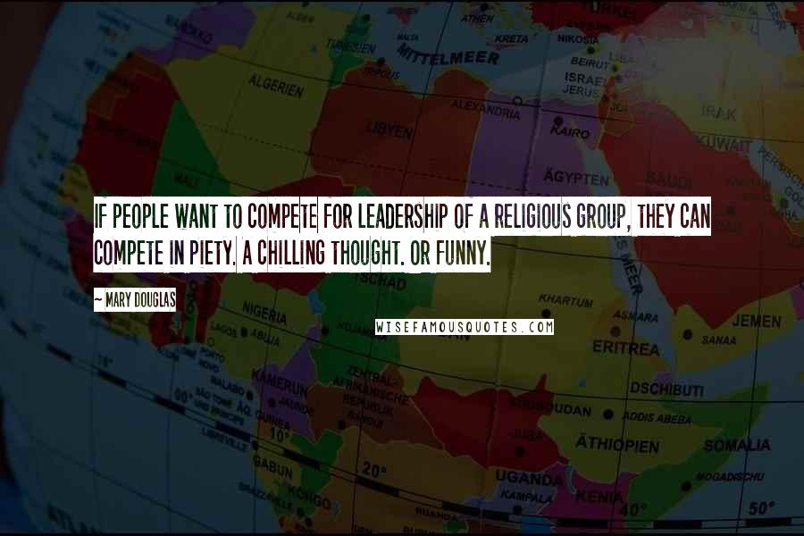 Mary Douglas Quotes: If people want to compete for leadership of a religious group, they can compete in piety. A chilling thought. Or funny.