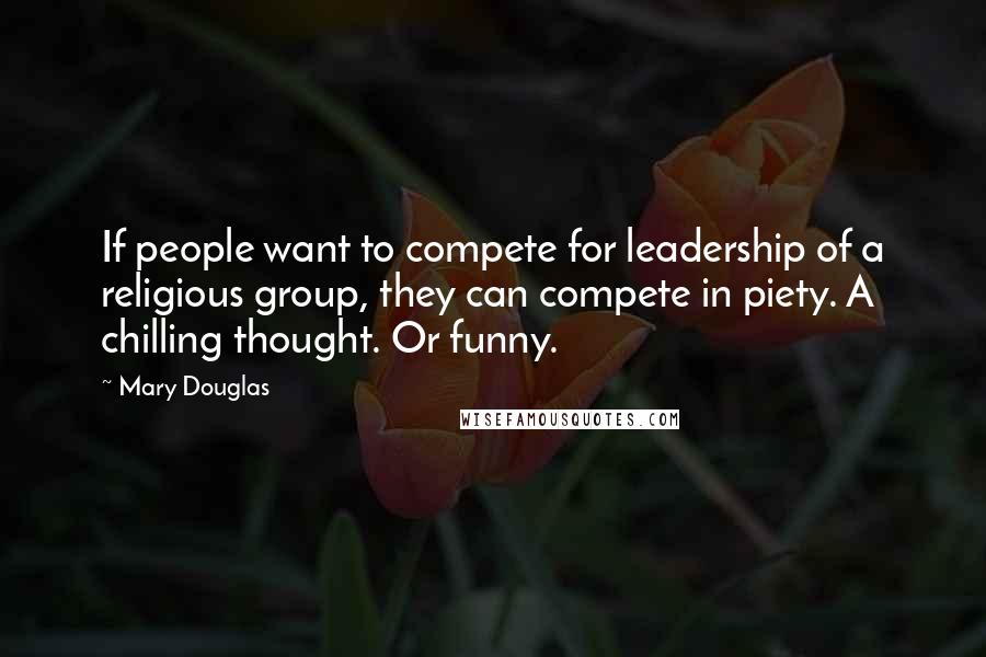 Mary Douglas Quotes: If people want to compete for leadership of a religious group, they can compete in piety. A chilling thought. Or funny.