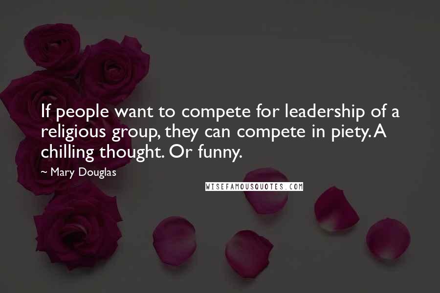 Mary Douglas Quotes: If people want to compete for leadership of a religious group, they can compete in piety. A chilling thought. Or funny.