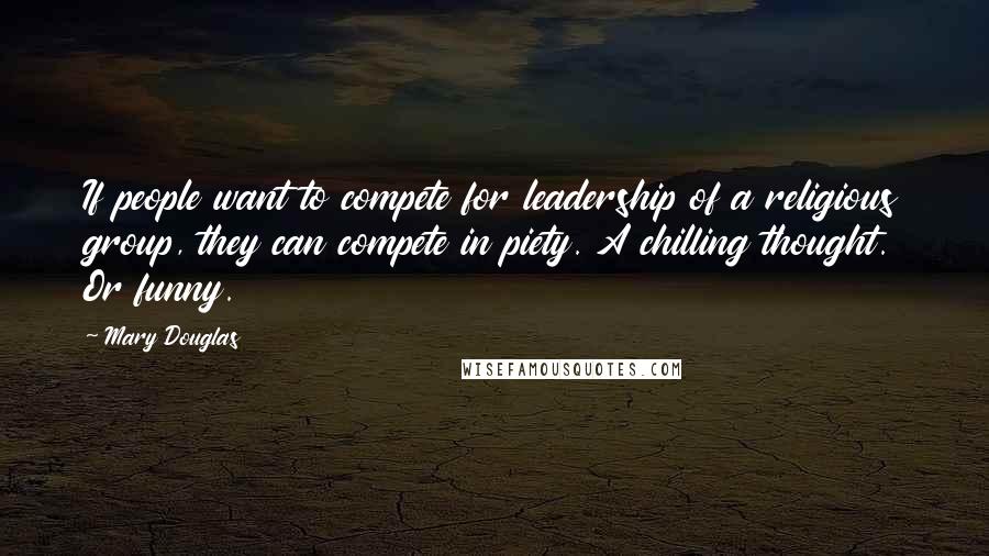 Mary Douglas Quotes: If people want to compete for leadership of a religious group, they can compete in piety. A chilling thought. Or funny.