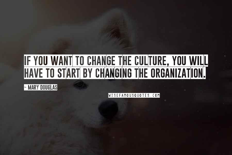 Mary Douglas Quotes: If you want to change the culture, you will have to start by changing the organization.