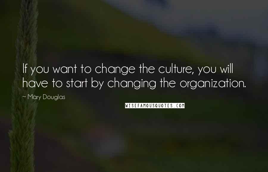 Mary Douglas Quotes: If you want to change the culture, you will have to start by changing the organization.