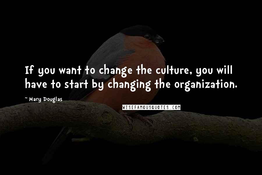 Mary Douglas Quotes: If you want to change the culture, you will have to start by changing the organization.
