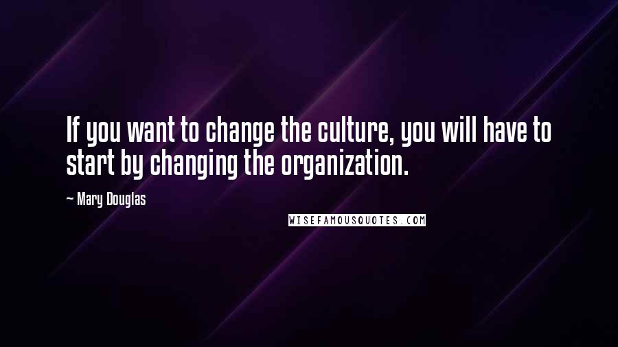 Mary Douglas Quotes: If you want to change the culture, you will have to start by changing the organization.