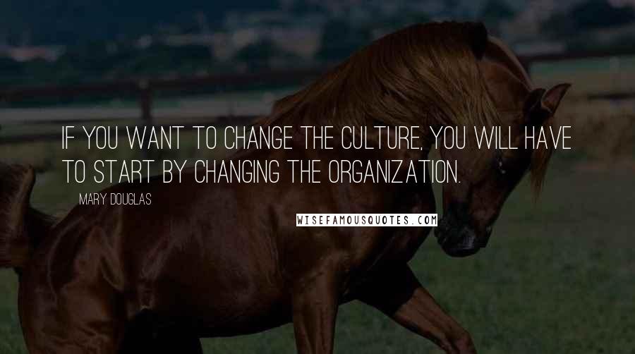 Mary Douglas Quotes: If you want to change the culture, you will have to start by changing the organization.