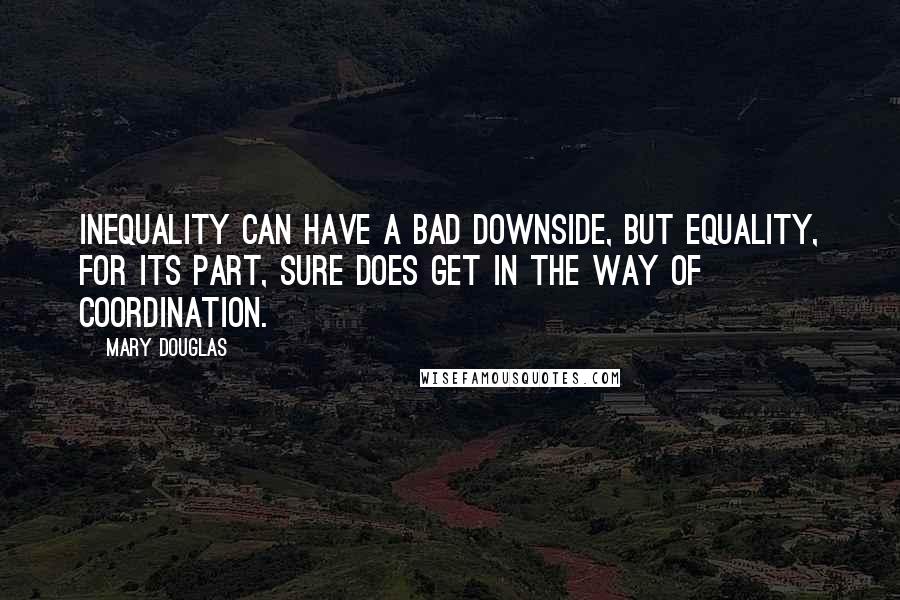 Mary Douglas Quotes: Inequality can have a bad downside, but equality, for its part, sure does get in the way of coordination.