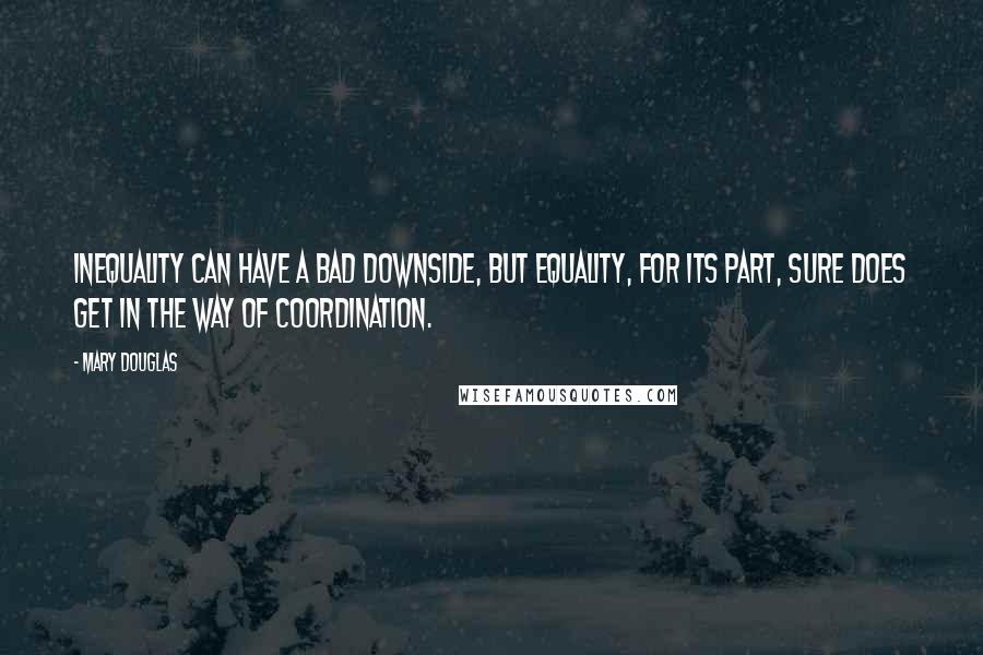 Mary Douglas Quotes: Inequality can have a bad downside, but equality, for its part, sure does get in the way of coordination.