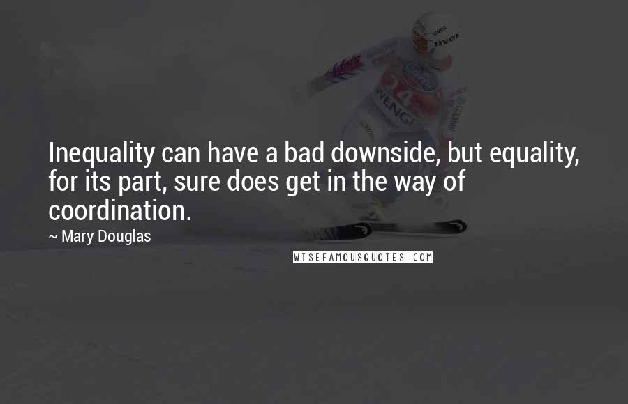 Mary Douglas Quotes: Inequality can have a bad downside, but equality, for its part, sure does get in the way of coordination.