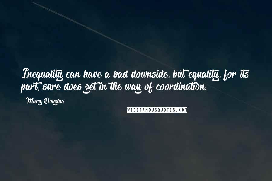 Mary Douglas Quotes: Inequality can have a bad downside, but equality, for its part, sure does get in the way of coordination.