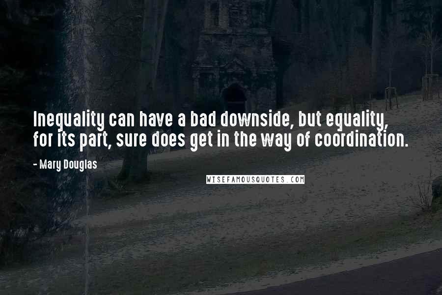 Mary Douglas Quotes: Inequality can have a bad downside, but equality, for its part, sure does get in the way of coordination.