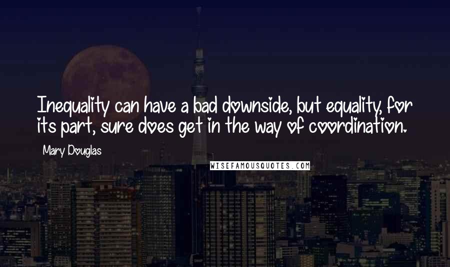 Mary Douglas Quotes: Inequality can have a bad downside, but equality, for its part, sure does get in the way of coordination.