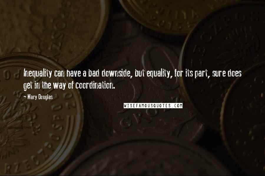 Mary Douglas Quotes: Inequality can have a bad downside, but equality, for its part, sure does get in the way of coordination.