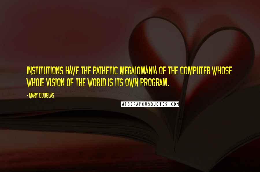 Mary Douglas Quotes: Institutions have the pathetic megalomania of the computer whose whole vision of the world is its own program.