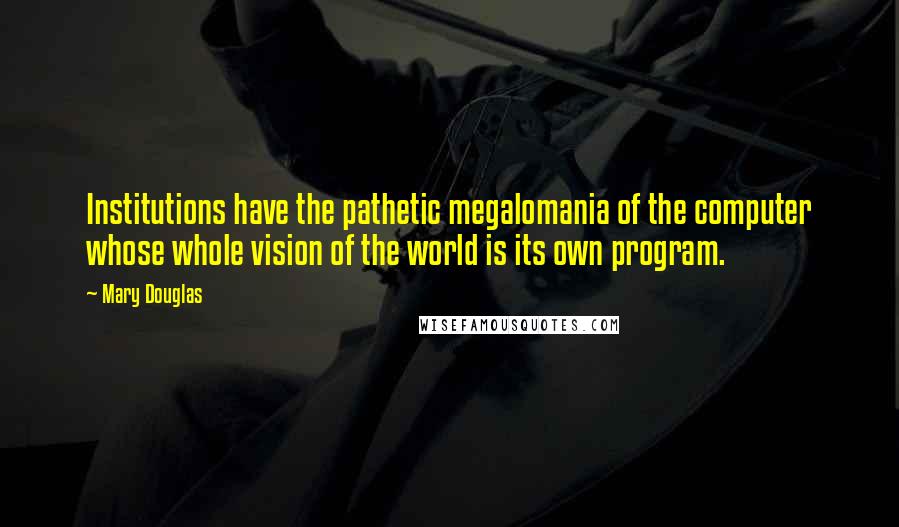 Mary Douglas Quotes: Institutions have the pathetic megalomania of the computer whose whole vision of the world is its own program.