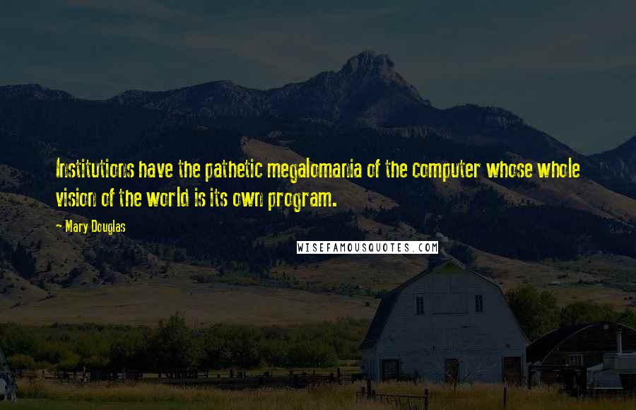 Mary Douglas Quotes: Institutions have the pathetic megalomania of the computer whose whole vision of the world is its own program.