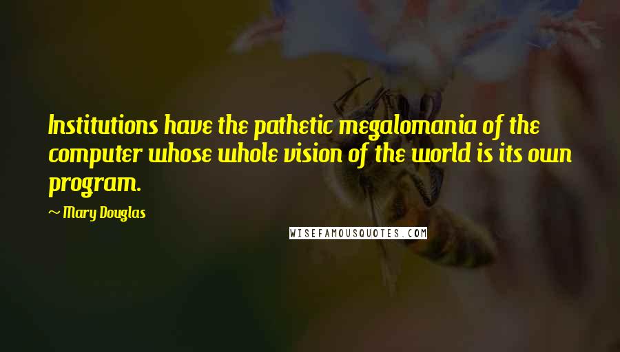 Mary Douglas Quotes: Institutions have the pathetic megalomania of the computer whose whole vision of the world is its own program.