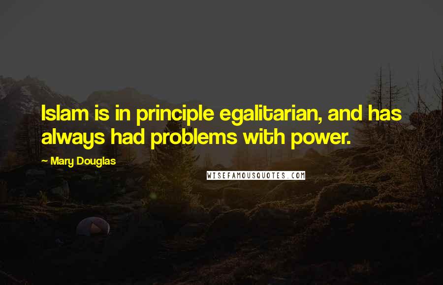 Mary Douglas Quotes: Islam is in principle egalitarian, and has always had problems with power.